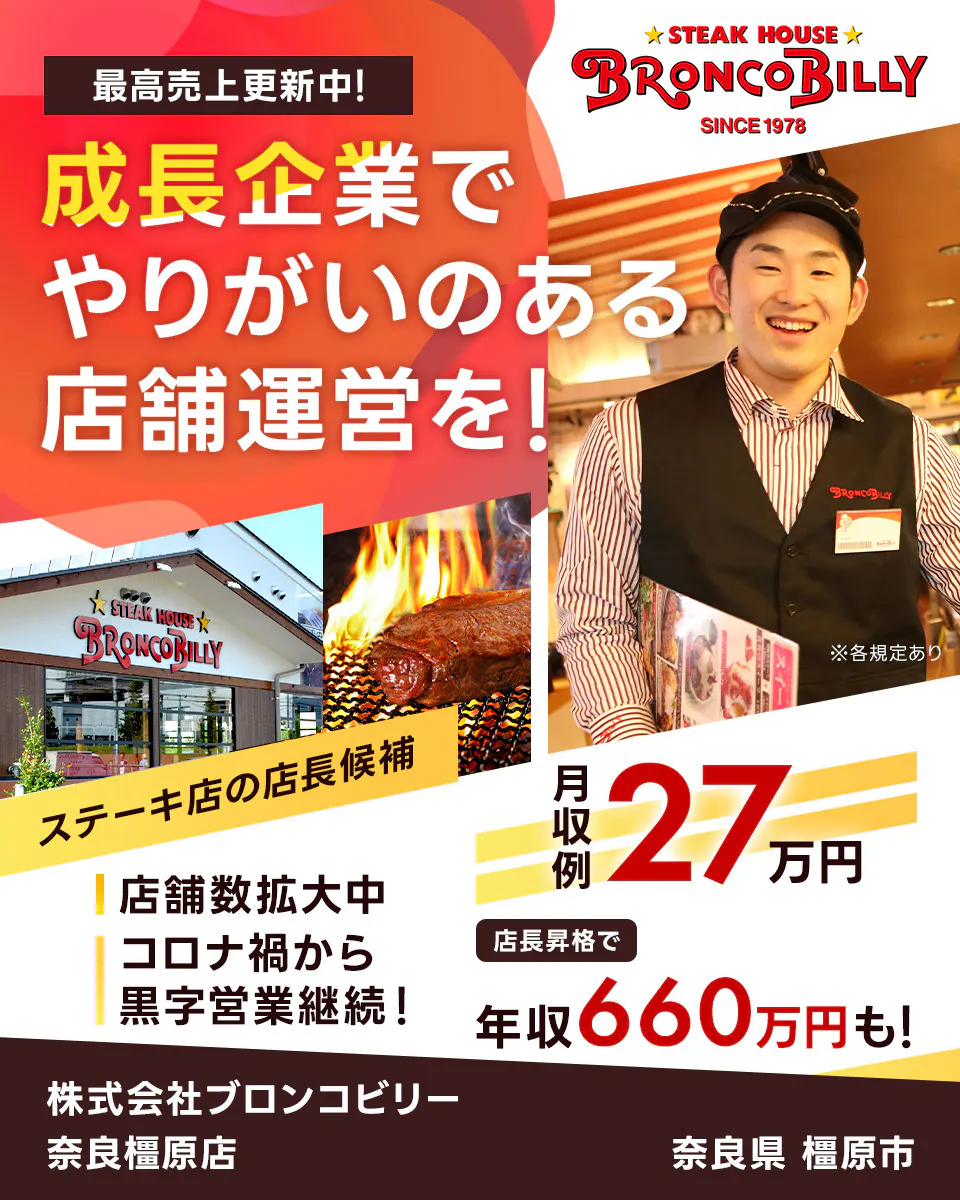 株式会社ブロンコビリー 最高売上更新中! 成長企業でやりがいのある店舗運営を! 月収例27万円 店長昇格で年収660万円も! 店舗数拡大中 コロナ禍から黒字営業継続! ステーキ屋の店長候補 ※各規定あり