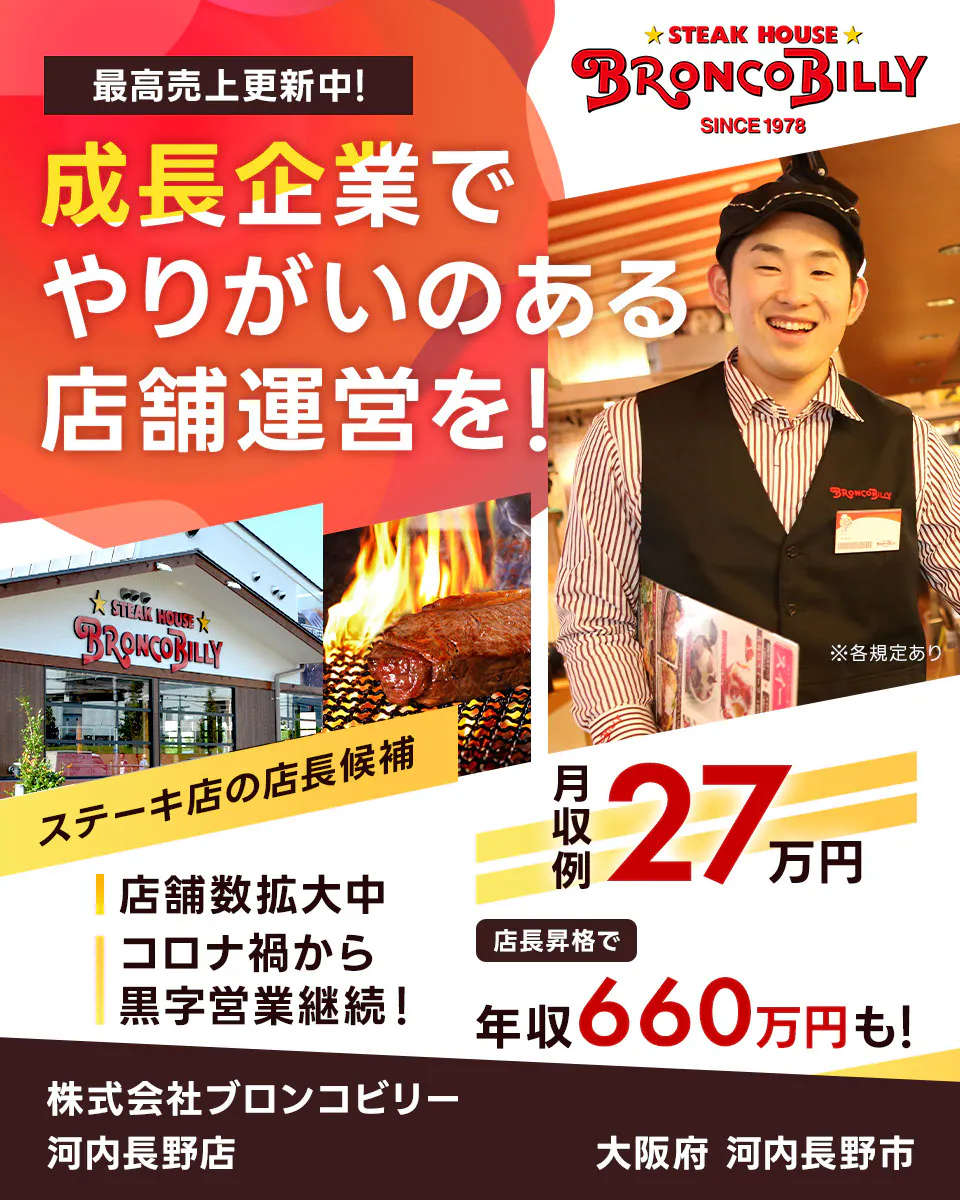 株式会社ブロンコビリー 最高売上更新中! 成長企業でやりがいのある店舗運営を! 月収例27万円 店長昇格で年収660万円も! 店舗数拡大中 コロナ禍から黒字営業継続! ステーキ屋の店長候補 ※各規定あり