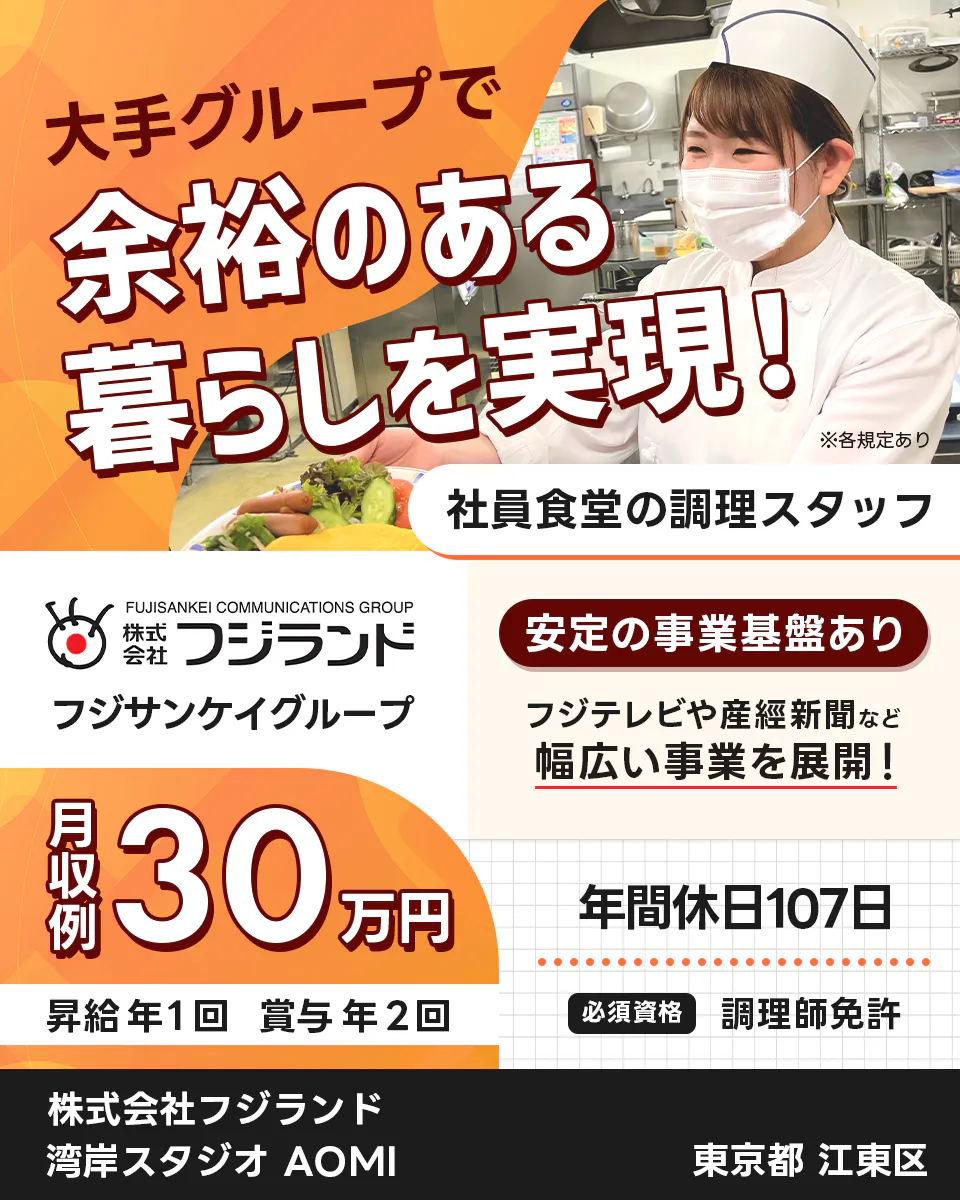 株式会社フジランド 大手グループで余裕のある暮らしを実現! ※各規定あり 社員食堂の調理スタッフ フジサンケイグループ 安定の事業基盤あり フジテレビや産経新聞など 幅広い事業を展開! 月収例30万円 年間休日107日 昇給年1回 賞与年2回 必須資格 調理師免許 湾岸スタジオ AOMI 東京都 江東区
