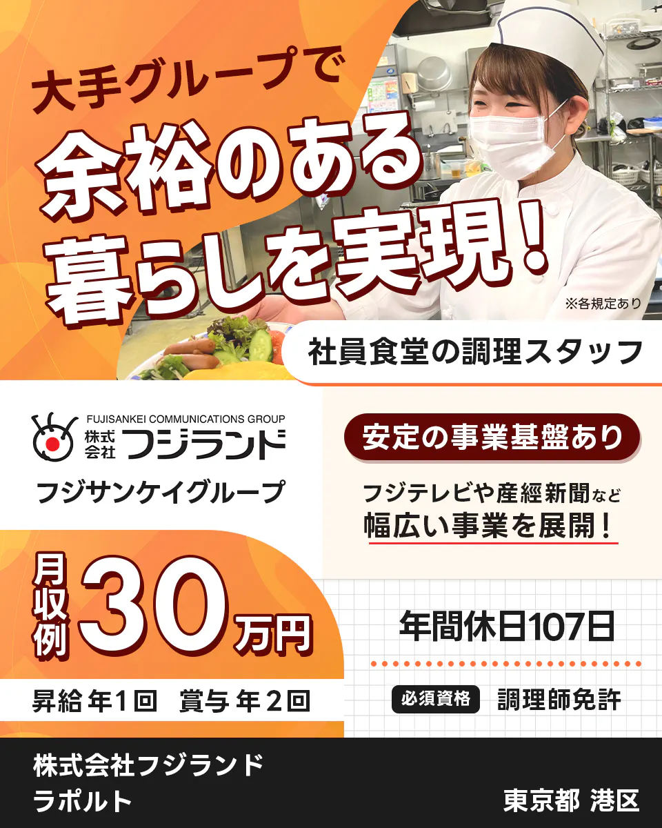 株式会社フジランド 大手グループで余裕のある暮らしを実現! ※各規定あり 社員食堂の調理スタッフ フジサンケイグループ 安定の事業基盤あり フジテレビや産経新聞など 幅広い事業を展開! 月収例30万円 年間休日107日 昇給年1回 賞与年2回 必須資格 調理師免許 ラポルト 東京都 港区