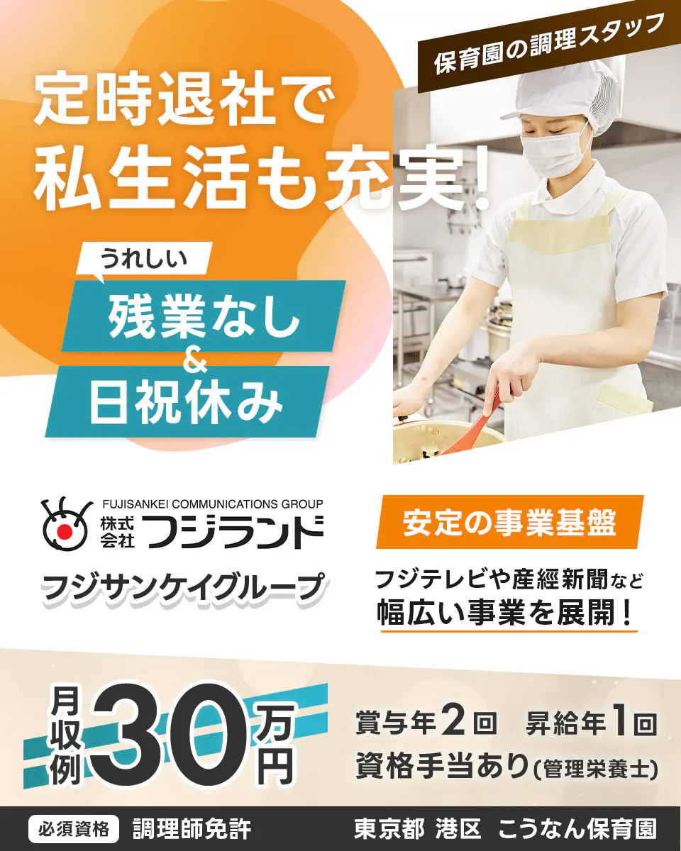 株式会社フジランド 定時退社で私生活も充実! 保育園の調理スタッフ うれしい残業なし&日祝休み フジサンケイグループ 安定の事業基盤 フジテレビや産経新聞など 幅広い事業を展開! 月収例30万円 賞与年2回 昇給年1回 資格手当あり(管理栄養士) 必須資格 調理師免許 東京都 港区 こうなん保育園