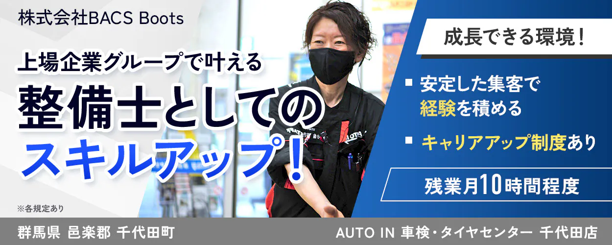 株式会社BACS Boots 上場企業グループで叶える整備士としてのスキルアップ！ 成長できる環境！ 安定した集客で経験を積める キャリアアップ制度あり 残業月10時間程度 群馬県 邑楽郡 千代田町 AUTO IN 車検・タイヤセンター 千代田店 ※各規定あり