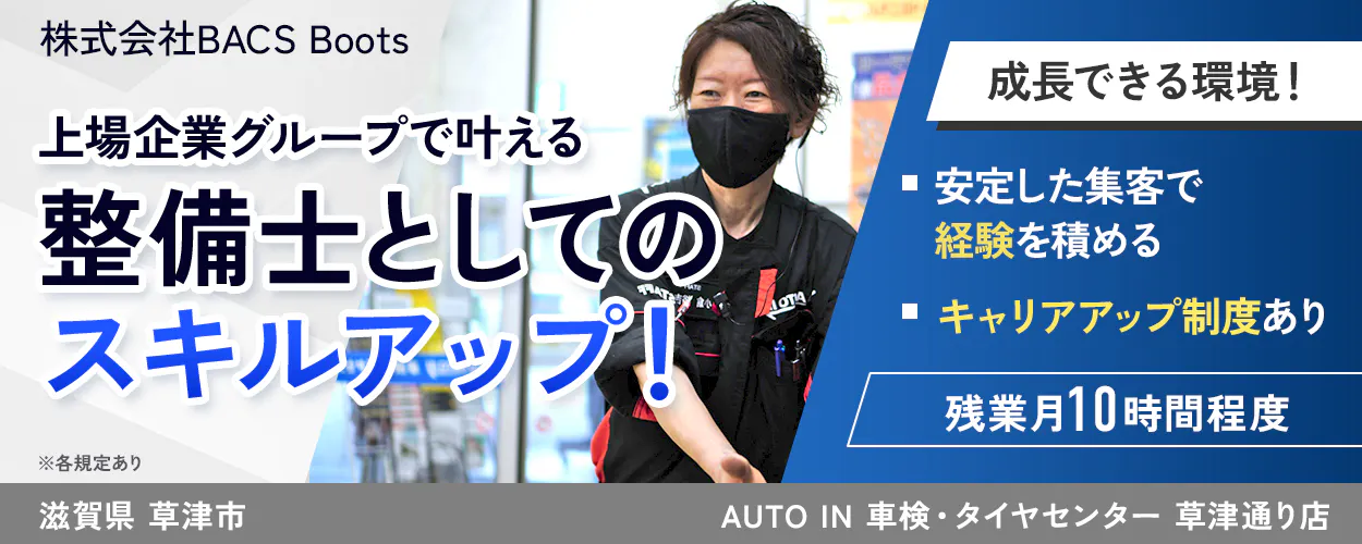 株式会社BACS Boots 上場企業グループで叶える 整備士としての スキルアップ！ 成長できる環境！ 安定した集客で 経験を積める キャリアアップ制度あり 残業月10時間程度　滋賀県	草津市 AUTO IN 車検・タイヤセンター 草津通り店