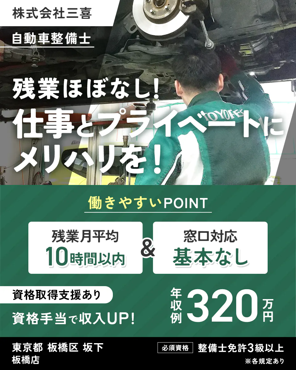 株式会社三喜 自動車整備士 残業ほぼなし! 仕事とプライベートにメリハリを! 働きやすいPOINT 残業月平均10時間以内 窓口対応基本なし 資格取得支援あり 資格手当で収入UP! 年収例320万円 東京都 板橋区 坂下 板橋店 必須資格 整備士免許3級以上 ※各規定あり