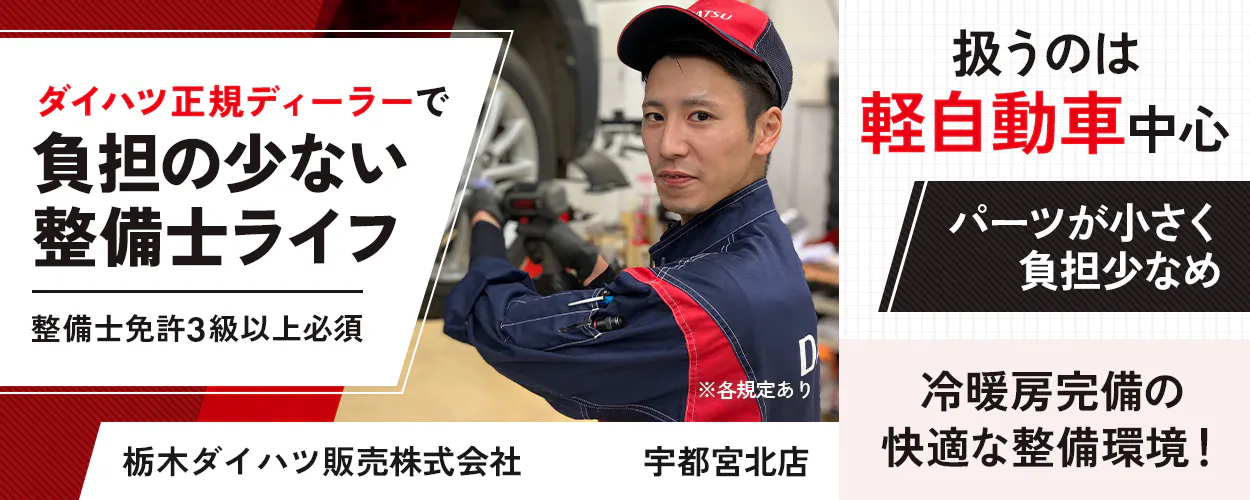 栃木ダイハツ販売株式会社　ダイハツ正規ディーラーで負担の少ない整備士ライフ　整備士免許3級以上必須　扱うのは軽自動車中心　パーツが小さく負担少なめ　賞与年2回　昇給年1回　年収例350万円　冷暖房完備の快適な整備環境！　冷気・暖気が逃げにくい高速シャッター導入済み　栃木県宇都宮市　宇都宮北店　※各規定あり