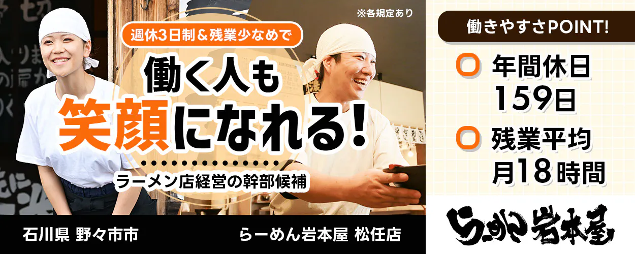 カンサプ株式会社 週休3日制&残業少なめで 働く人も 笑顔になれる! ラーメン店経営の幹部候補 石川県 野々市市 らーめん岩本屋 松任店 ※各規定あり 働きやすさPOINT! 年間休日159日 残業平均月18時間