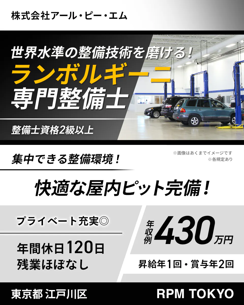 株式会社アール・ピー・エム 世界水準の整備技術を磨ける! ランボルギーニ 専門整備士 整備士資格2級以上 集中できる整備環境! ※画像はあくまでイメージです ※各規定あり 快適な屋内ピット完備! プライベート充実◎ 年間休日120日 残業ほぼなし 年収例 430万円 昇給年1回・賞与年2回 東京都 江戸川区 RPM TOKYO