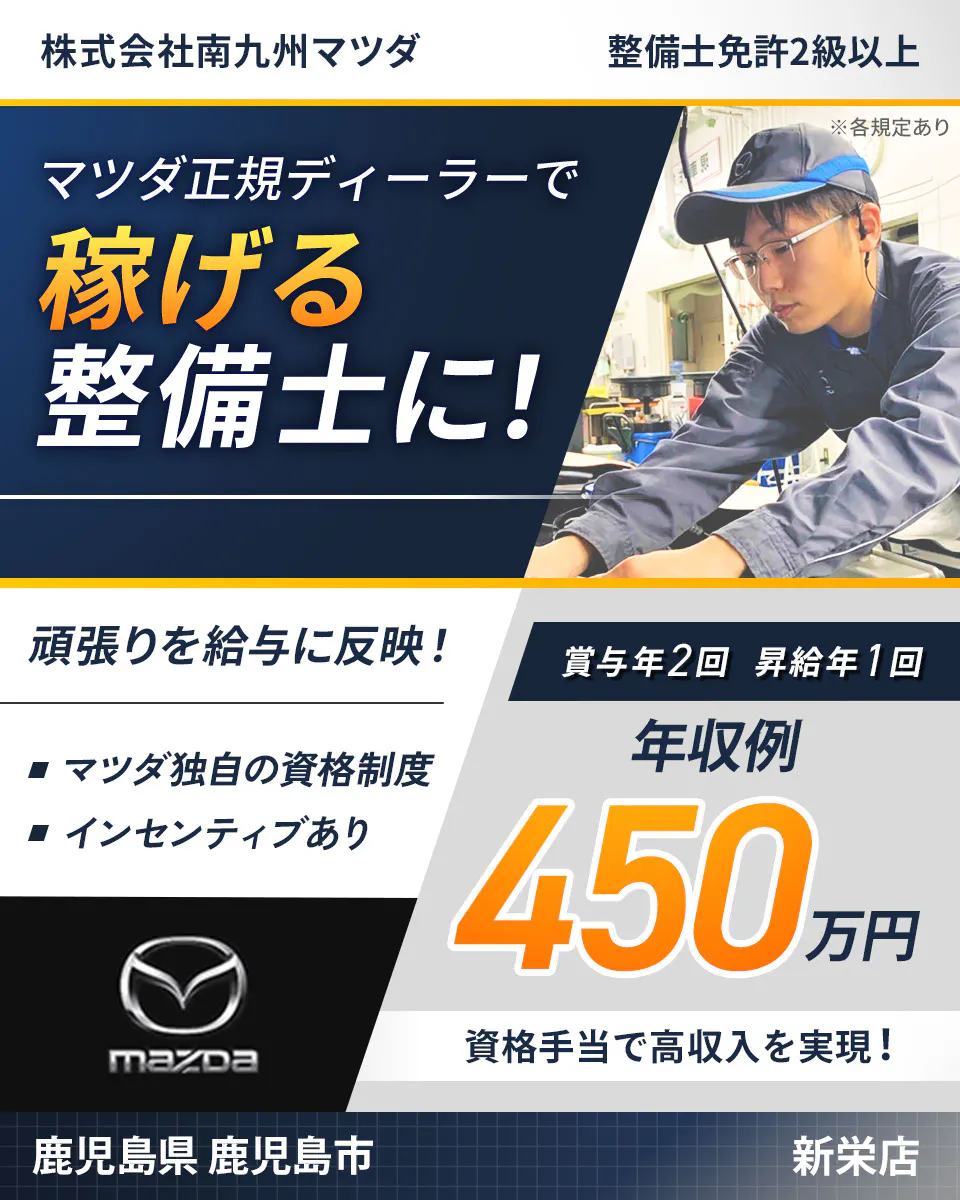 株式会社南九州マツダ　株式会社南九州マツダ 整備士免許2級以上 マツダ正規ディーラーで 稼げる整備士に！ 頑張りを給与に反映！ マツダ独自の資格制度 インセンティブあり 賞与年2回 昇給年1回 年収例450万円 資格手当で高収入を実現！ 鹿児島県 鹿児島市 新栄店 ※各規定あり