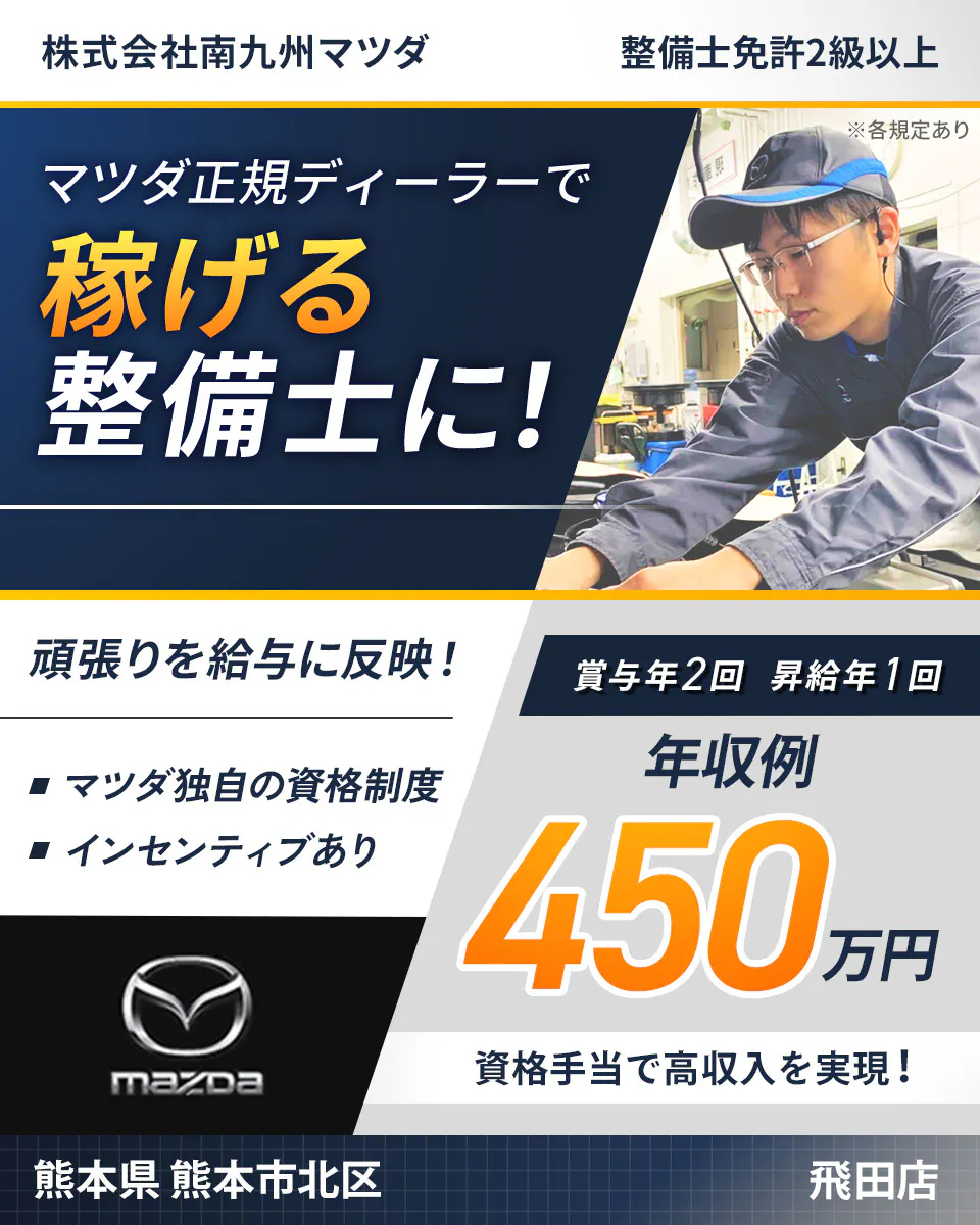 株式会社南九州マツダ　株式会社南九州マツダ 整備士免許2級以上 マツダ正規ディーラーで 稼げる整備士に！ 頑張りを給与に反映！ マツダ独自の資格制度 インセンティブあり 賞与年2回 昇給年1回 年収例450万円 資格手当で高収入を実現！ ※各規定あり　飛田店　熊本県　熊本市北区