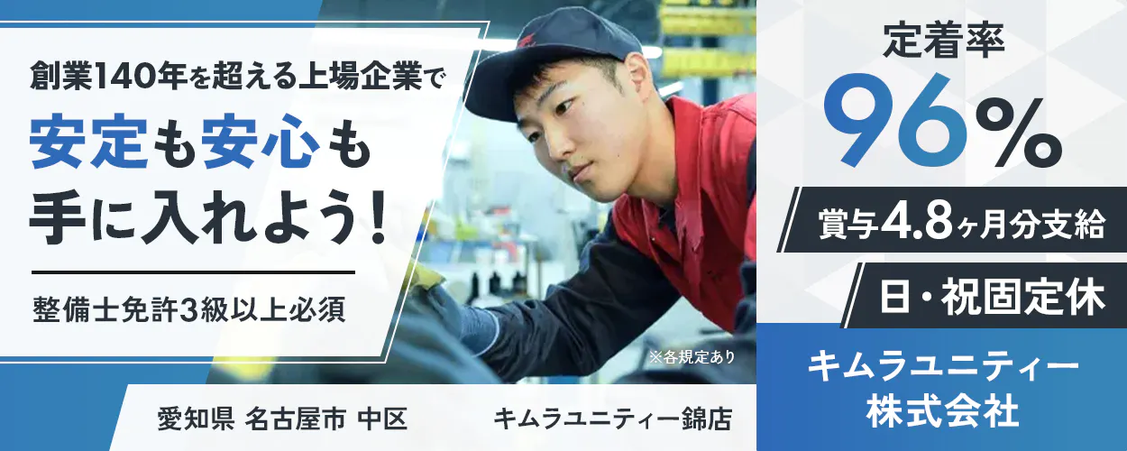 キムラユニティー株式会社 創業140年を超える上場企業で 安定も安心も 手に入れよう! 整備士免許3級以上必須 ※各規定あり 定着率 96% 賞与4.8ヶ月分支給 日・祝固定休 愛知県 名古屋市 中区 キムラユニティー錦店 キムラユニティー株式会社