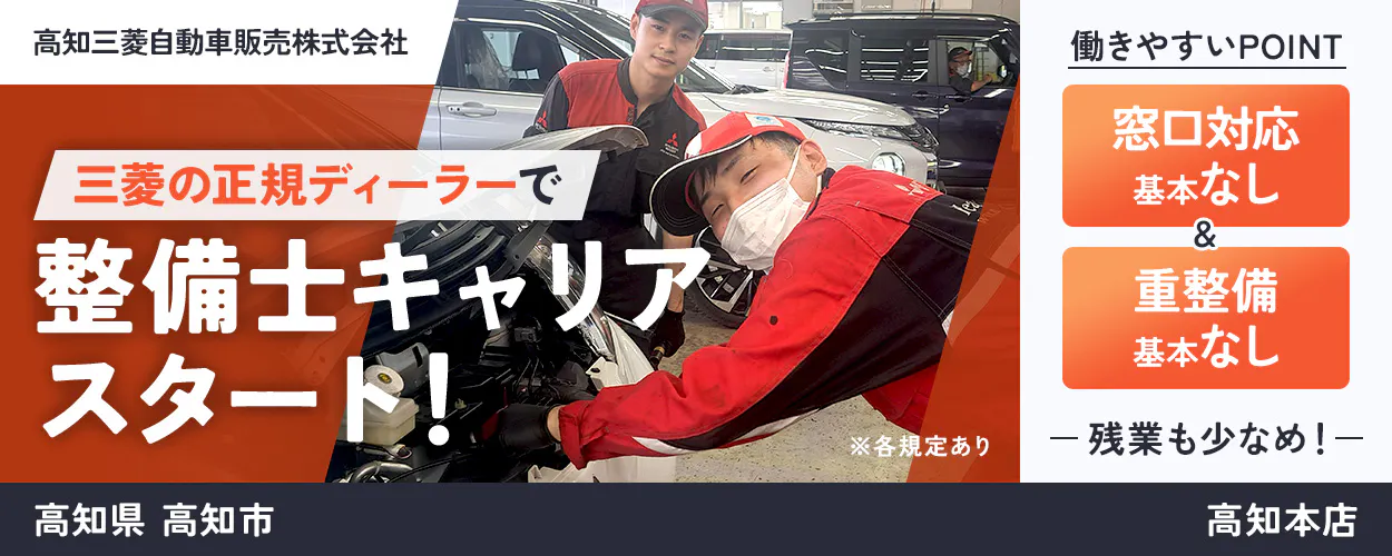 高知三菱自動車販売株式会社　三菱の正規ディーラーで整備士キャリアスタート！　働きやすいPOINT　整備作業に集中できる　窓口対応基本なし　実務未経験でも安心　重整備基本なし　残業も少なめ！　高知県高知市　高知本店　※各規定あり