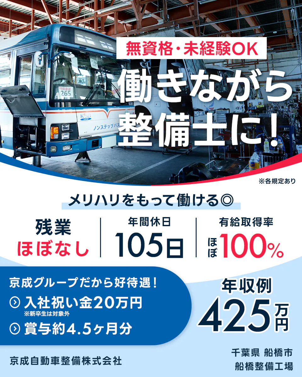 京成自動車整備株式会社　無資格・未経験OK 働きながら整備士に！ ※各規定あり メリハリをもって働ける◎ 残業ほぼなし 年間休日105日 有給取得率ほぼ100％ 京成グループだから好待遇！ 入社祝い金20万円　※新卒生は対象外 賞与約4.5ヶ月分 年収例425万円 京成自動車整備株式会社 千葉県 船橋市 船橋整備工場