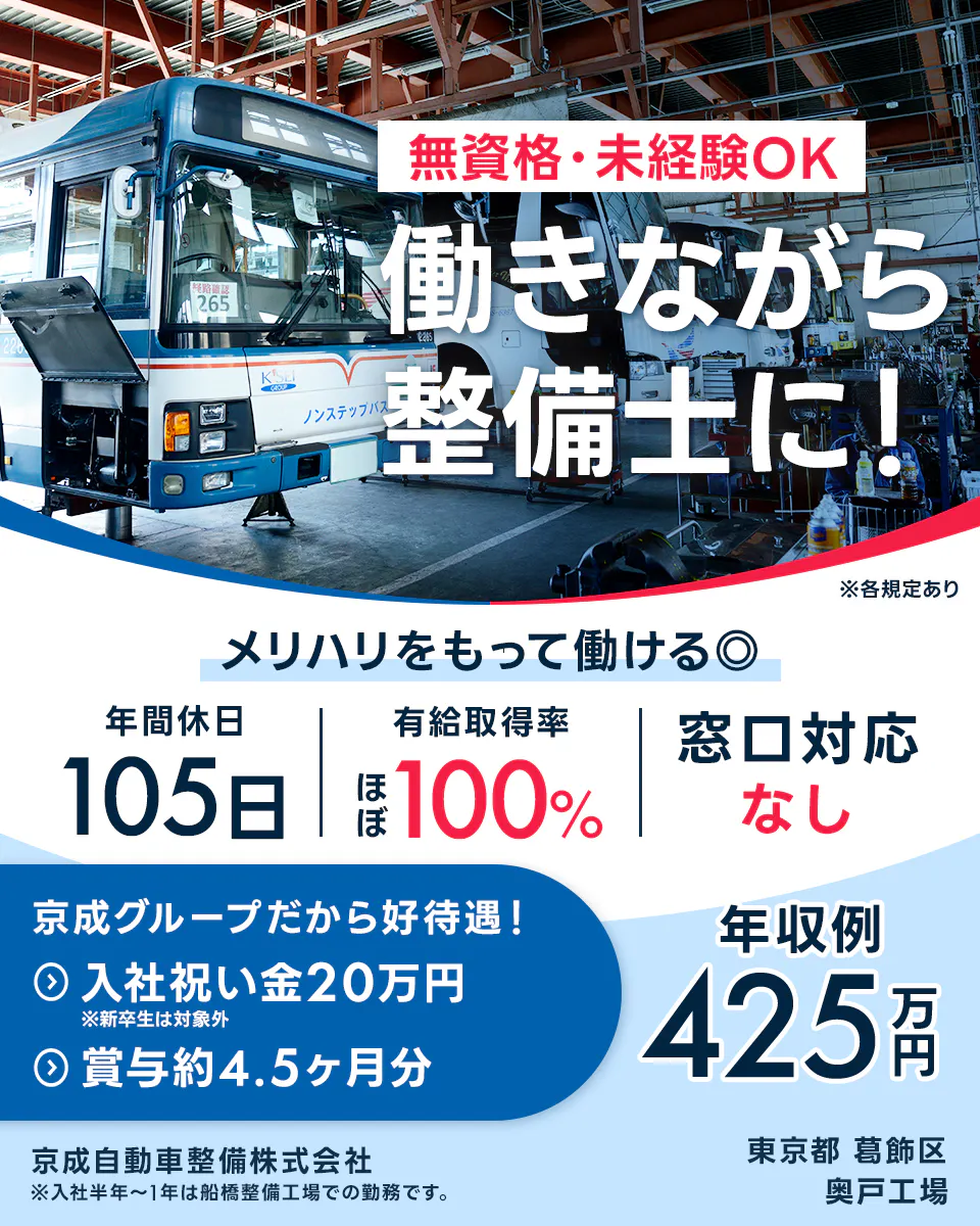 京成自動車整備株式会社 無資格・未経験OK 働きながら整備士に！ ※各規定あり メリハリをもって働ける◎ 年間休日105日 有給取得率ほぼ100% 窓口対応なし 京成グループだから好待遇！ 入社祝い金20万円 ※新卒生は対象外 賞与約4.5ヶ月分 年収例425万円 京成自動車整備株式会社 ※入社半年〜1年は船橋整備工場での勤務です。 東京都 葛飾区 奥戸工場