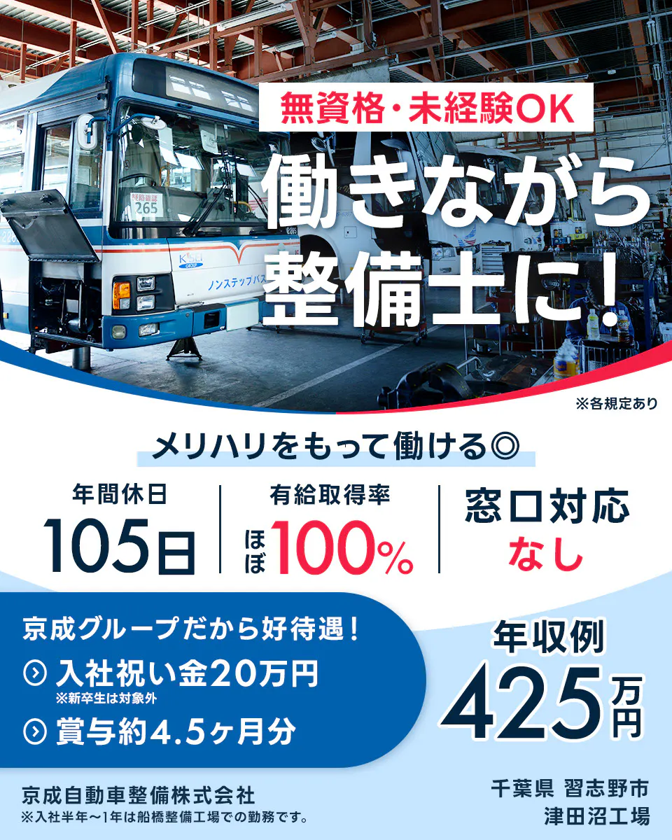 京成自動車整備株式会社 無資格・未経験OK 働きながら整備士に! ※各規定あり メリハリをもって働ける◎ 年間休日105日 有給取得率ほぼ100% 窓口対応なし 京成グループだから好待遇! 入社祝い金20万円 ※新卒生は対象外 賞与約4.5ヶ月分 年収例425万円 京成自動車整備株式会社 ※入社半年〜1年は船橋整備工場での勤務です。 千葉県 習志野市 津田沼工場