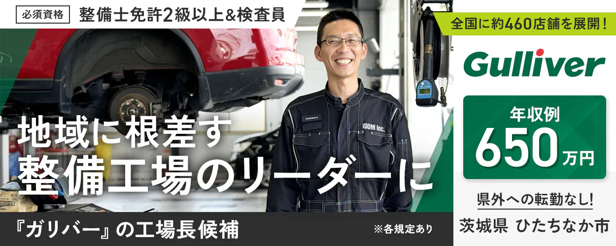 株式会社IDOM　必須資格　整備士免許2級以上&検査員　※各規定あり　地域に根ざす整備工場のリーダーに　『ガリバー』の工場長候補　年収例650万円　全国に約460店舗を展開！　Gulliver　県外への転勤なし！　ひたち海浜公園前整備工場　茨城県　ひたちなか市