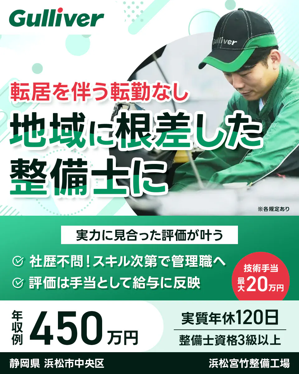 株式会社IDOM Gulliver 転居を伴う転勤なし 地域に根ざした 整備士に ※各規定あり 実力に見合った評価が叶う 社歴不問！スキル次第で管理職へ 評価は手当として給与に反映 技術手当 最大20万円 年収例 450万円 実質年休120日 整備士資格3級以上 静岡県 浜松市中央区 ガリバー 浜松宮竹整備工場