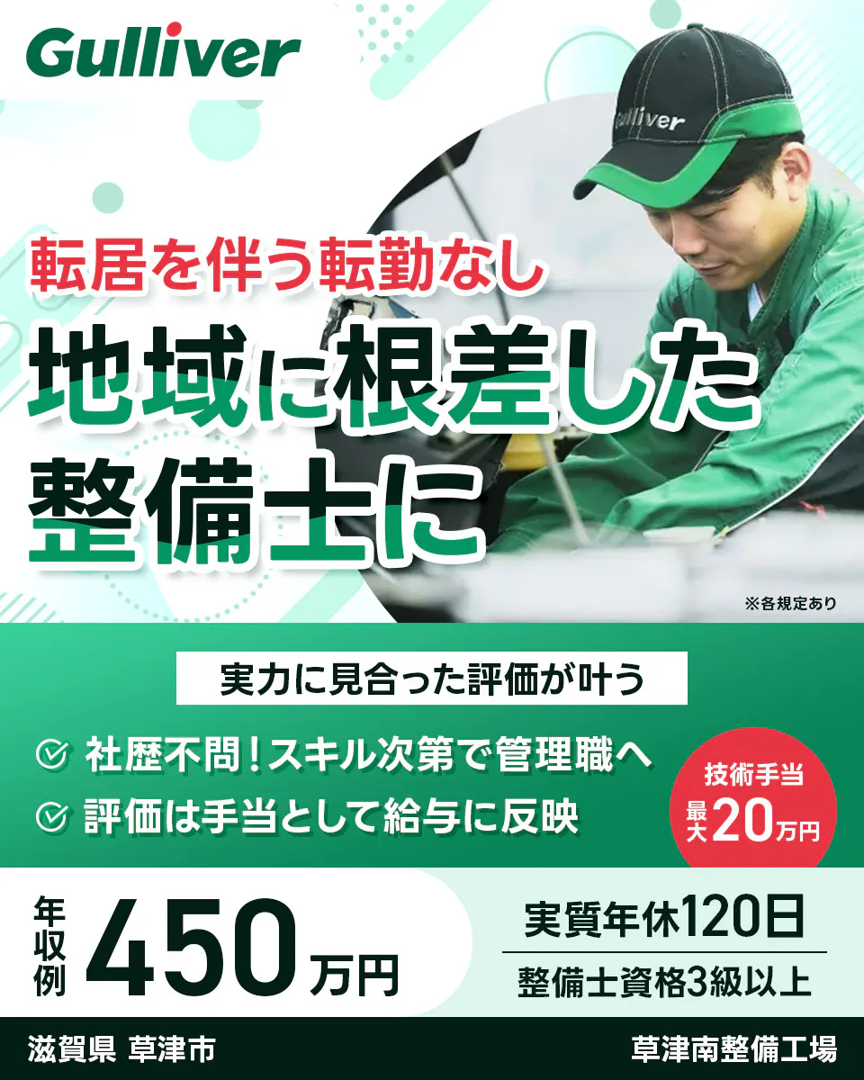 株式会社IDOM Gulliver 転居を伴う転勤なし 地域に根ざした 整備士に ※各規定あり 実力に見合った評価が叶う 社歴不問！スキル次第で管理職へ 評価は手当として給与に反映 技術手当 最大20万円 年収例 450万円 実質年休120日 整備士資格3級以上 滋賀県 草津市 ガリバー 草津南整備工場