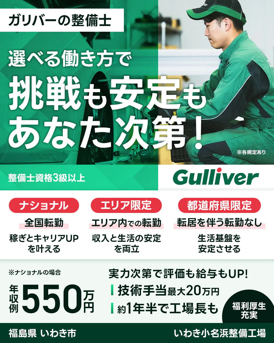 株式会社IDOM ガリバーの整備士 選べる働き方で挑戦も安定もあなた次第! 整備士資格3級以上 ナショナル 全国転勤 稼ぎとキャリアUPを叶える エリア限定 エリア内での転勤 収入と生活の安定を両立 都道府県限定 転居を伴う転勤なし 生活基盤を安定させる ※ナショナルの場合 年収例550万円 実力次第で評価も給与もUP! 技術手当最大20万円 約1年半で工場長も 福利厚生充実 ※各規定あり