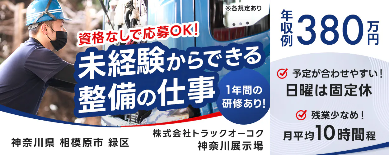 株式会社トラックオーコク　※各規定あり　 資格なしで応募OK！ 　未経験からできる整備の仕事 　1年間の研修あり！ 　予定が合わせやすい！ 　日曜は固定休 　残業少なめ！ 　月平均10時間程 　年収例380万円 　株式会社トラックオーコク 　神奈川県 相模原市  緑区　神奈川展示場