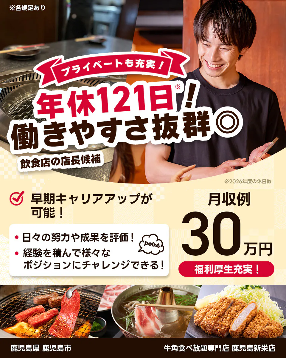 株式会社レインズインターナショナル ※各規定あり プライベートも充実! 年休121日! 働きやすさ抜群◎ 飲食店の店長候補 早期キャリアアップが可能! 日々の努力や成果を評価! 経験を積んで様々なポジションにチャレンジできる! point 月収例30万円 福利厚生充実! ※2026年度の休日数