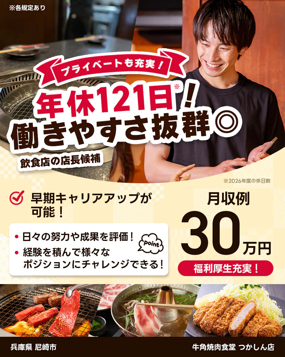 株式会社レインズインターナショナル ※各規定あり プライベートも充実! 年休121日! 働きやすさ抜群◎ 飲食店の店長候補 早期キャリアアップが可能! 日々の努力や成果を評価! 経験を積んで様々なポジションにチャレンジできる! point 月収例30万円 福利厚生充実! ※2026年度の休日数