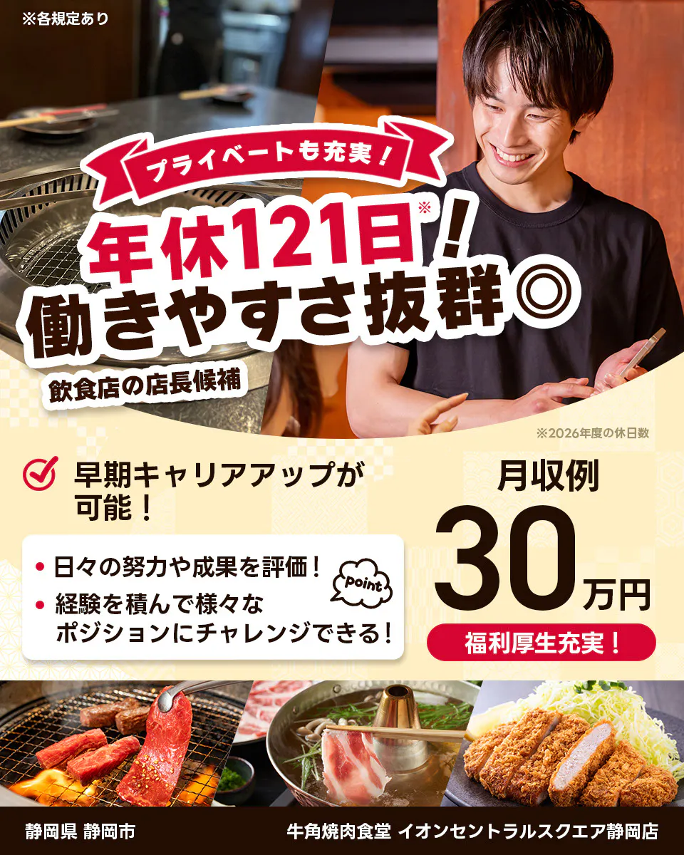 株式会社レインズインターナショナル　※各規定あり　プライベートも充実！　年休121日！　働きやすさ抜群◎　飲食店の店長候補　早期キャリアアップが可能！　日々の努力や成果を評価！　経験を積んで様々なポジションにチャレンジできる！　point　月収例30万円　福利厚生充実！　※2026年度の休日数