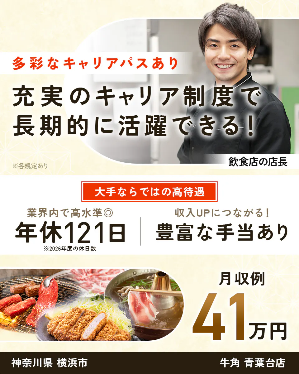 株式会社レインズインターナショナル　多彩なキャリアパスあり　充実のキャリア制度で長期的に活躍できる！　※各規定あり　飲食店の店長　大手ならではの高待遇　業界内で高水準◎　年休121日　※2026年度の休日数　収入UPにつながる！　豊富な手当あり　月収例41万円　神奈川県　横浜市　牛角　青葉台店