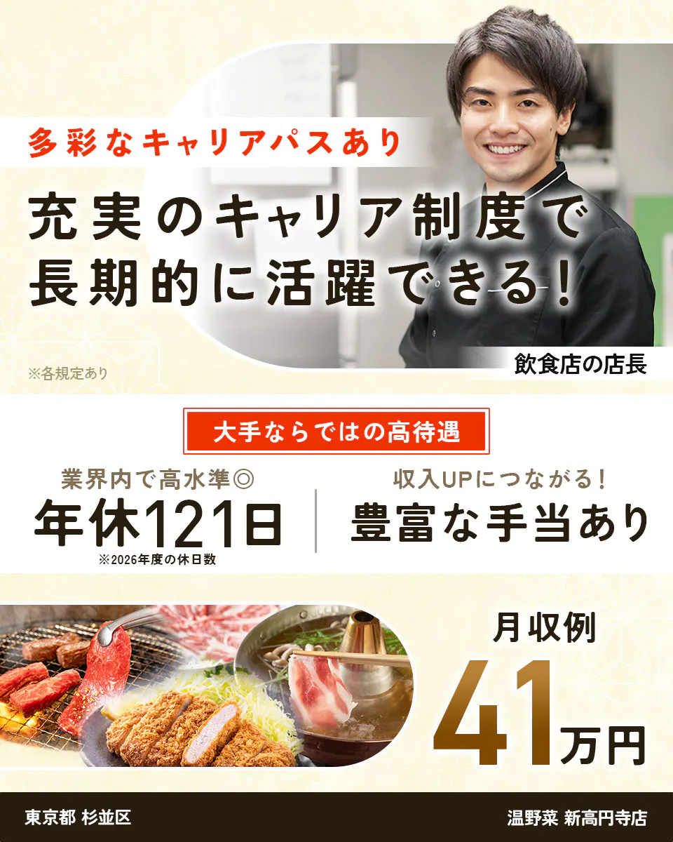 株式会社レインズインターナショナル 多彩なキャリアパスあり 充実のキャリア制度で長期的に活躍できる! ※各規定あり 飲食店の店長 大手ならではの高待遇 業界内で高水準◎ 年休121日 ※2026年度の休日数 収入UPにつながる! 豊富な手当あり 月収例41万円