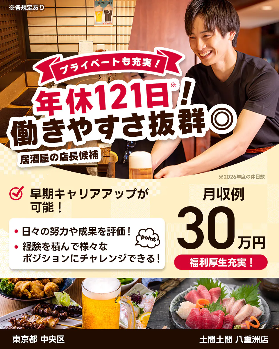 株式会社レインズインターナショナル　※各規定あり　プライベートも充実！　年休121日！　働きやすさ抜群◎　居酒屋の店長候補　早期キャリアアップが可能！　日々の努力や成果を評価！　経験を積んで様々なポジションにチャレンジできる！　point　月収例30万円　福利厚生充実！　※2026年度の休日数　東京都　中央区　土間土間　八重洲店