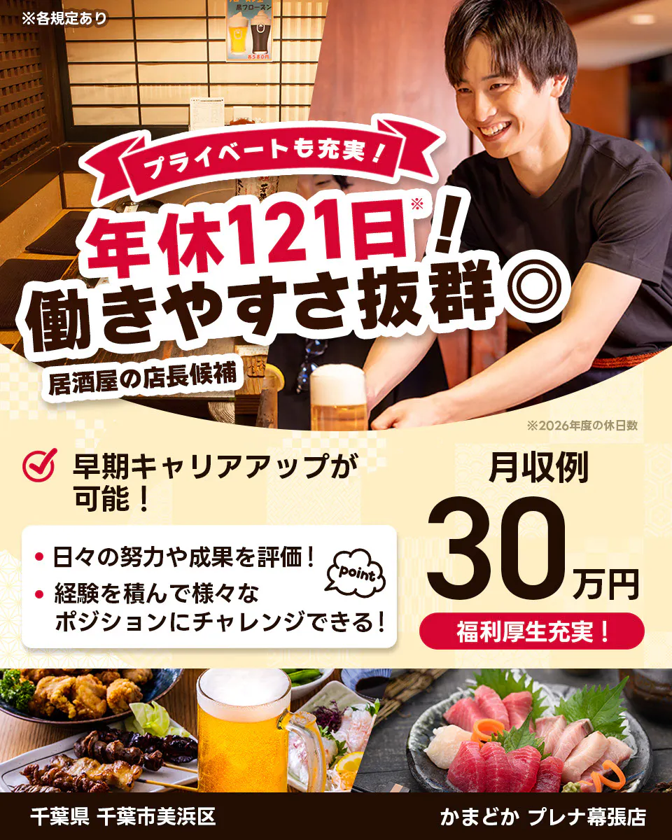株式会社レインズインターナショナル ※各規定あり プライベートも充実! 年休121日! 働きやすさ抜群◎ 居酒屋の店長候補 早期キャリアアップが可能! 日々の努力や成果を評価! 経験を積んで様々なポジションにチャレンジできる! point 月収例30万円 福利厚生充実! ※2026年度の休日数 千葉県千葉市美浜区 かまどか プレナ幕張店