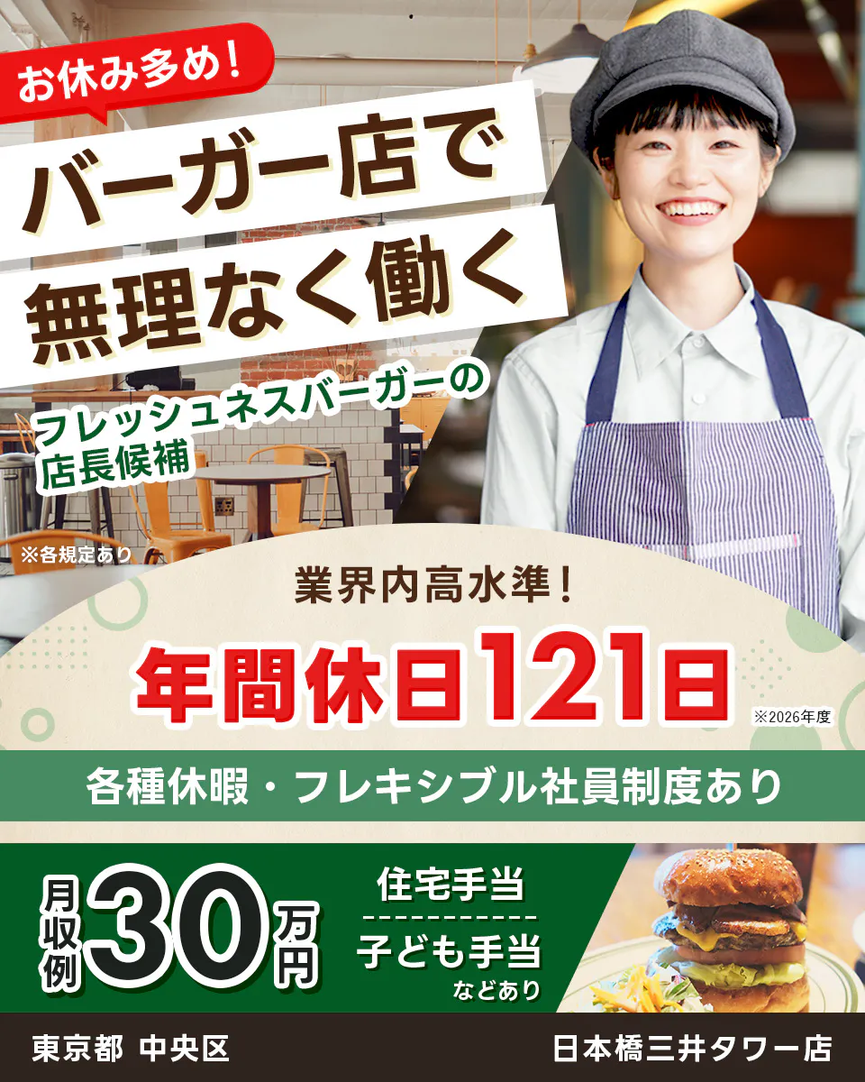 株式会社フレッシュネス　お休み多め！ バーガー店で 無理なく働く 　フレッシュネスバーガーの 店長候補 　※各規定あり 　業界内高水準！ 　年間休日121日 　※2026年度 　各種休暇・フレキシブル社員制度あり 　月収例 30万円　 住宅手当 子ども手当 などあり 　東京都 　中央区　 日本橋三井タワー店