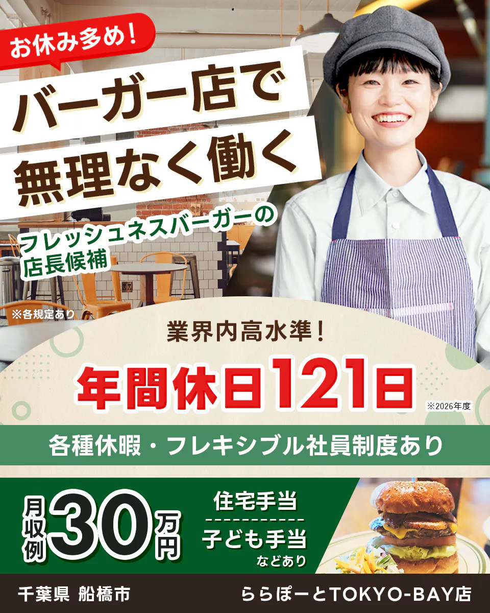 株式会社フレッシュネス　お休み多め！ バーガー店で 無理なく働く 　フレッシュネスバーガーの 店長候補 　※各規定あり 　業界内高水準！ 　年間休日121日 　※2026年度 　各種休暇・フレキシブル社員制度あり 　月収例 30万円　 住宅手当 子ども手当 などあり 　千葉県 　船橋市 　ららぽーとTOKYO-BAY店