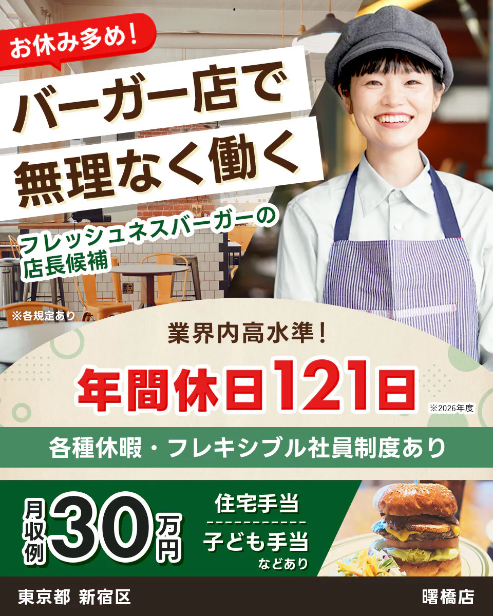 株式会社フレッシュネス　お休み多め！ バーガー店で 無理なく働く 　フレッシュネスバーガーの 店長候補 　※各規定あり 　業界内高水準！ 　年間休日121日 　※2026年度 　各種休暇・フレキシブル社員制度あり 　月収例 30万円　 住宅手当 子ども手当 などあり 　東京都 　新宿区 　曙橋店
