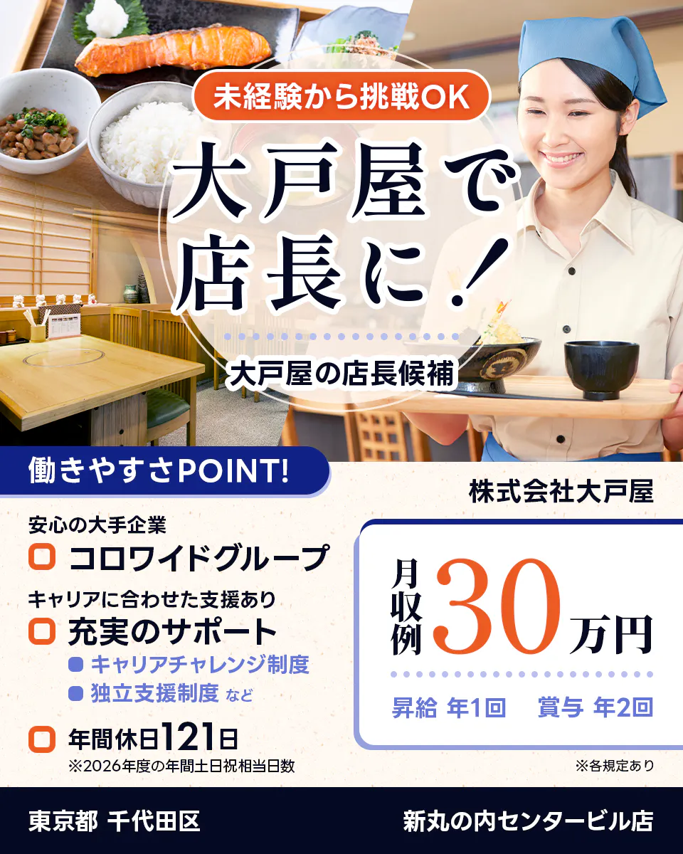 株式会社大戸屋　未経験から挑戦OK　大戸屋で店長に！　大戸屋の店長候補　働きやすさPOINT！　安心の大手企業｜コロワイドグループ　キャリアに合わせた支援あり｜充実のサポート　キャリアチャレンジ制度　独立支援制度　など　年間休日121日　※2026年度の年間土日祝相当日数　月収例30万円　昇給年1回　賞与年2回　※各規定あり　東京都千代田区　新丸の内センタービル店