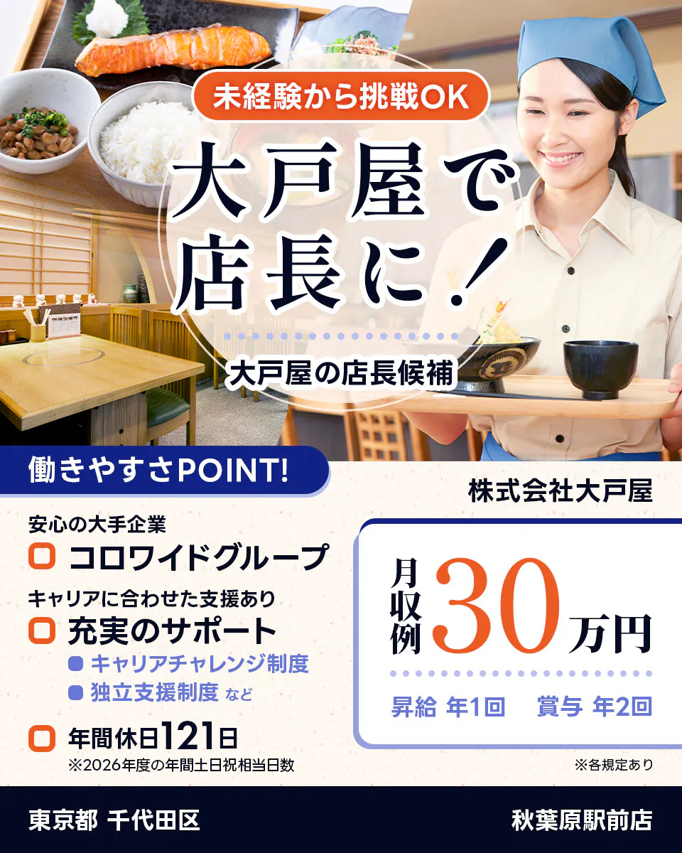 株式会社大戸屋 未経験から挑戦OK 大戸屋で店長に! 大戸屋の店長候補 働きやすさPOINT! 安心の大手企業|コロワイドグループ キャリアに合わせた支援あり|充実のサポート キャリアチャレンジ制度 独立支援制度 など 年間休日121日 ※2026年度の年間土日祝相当日数 月収例30万円 昇給年1回 賞与年2回 ※各規定あり 秋葉原駅前店 東京都 千代田区