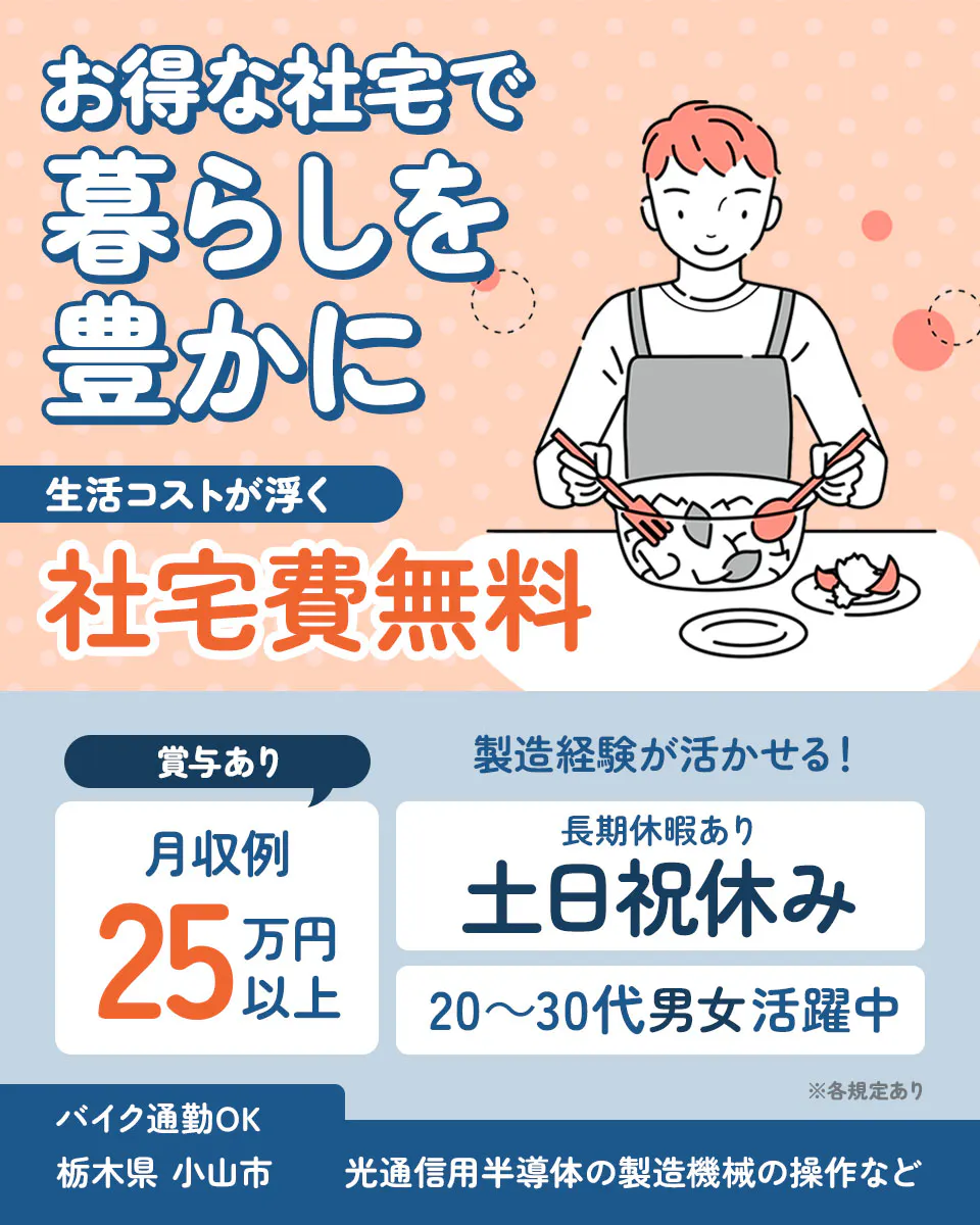 株式会社ウイルテック　お得な社宅で暮らしを豊かに 生活コストが浮く 社宅費無料 賞与あり 製造経験が活かせる！ 月収例 25 万円以上 長期休暇あり 土日祝休み 20〜30代男女活躍中 ※各規定あり バイク通勤OK 栃木県 小山市 光通信用半導体の製造機械の操作など