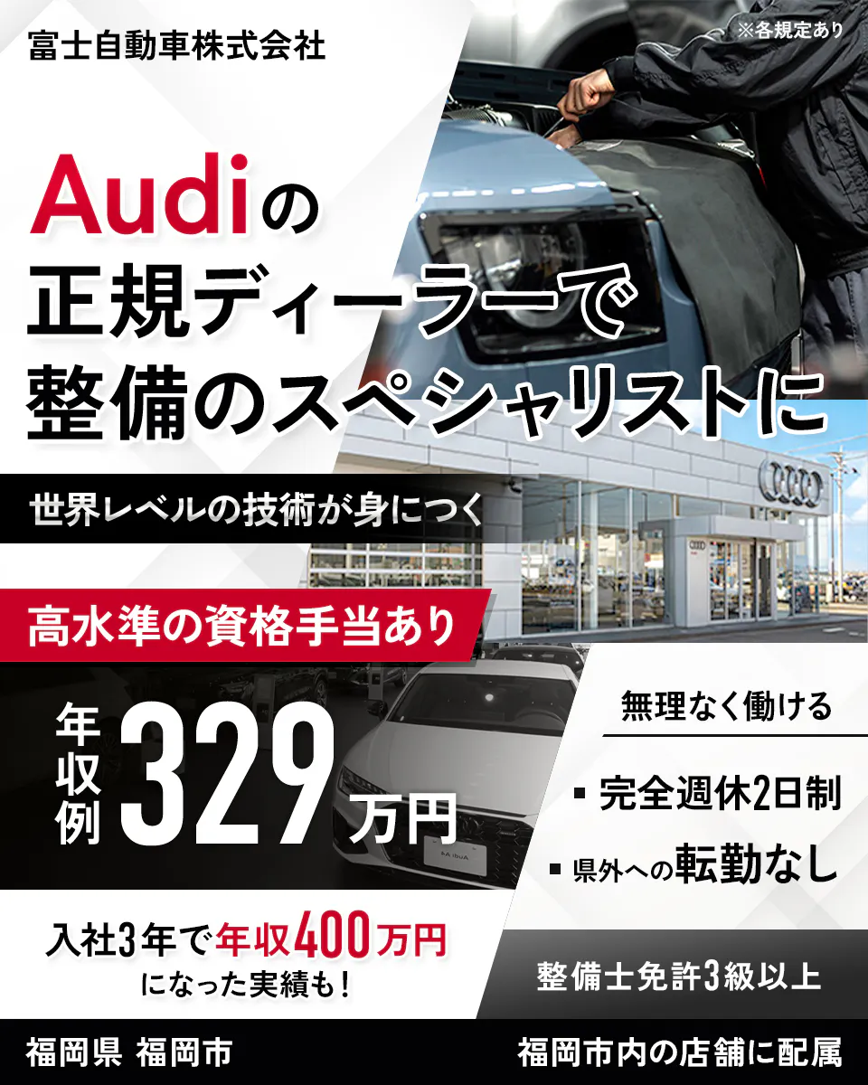 富士自動車株式会社　※各規定あり　Audiの正規ディーラーで整備のスペシャリストに　世界レベルの技術が身につく　高水準の資格手当あり　年収例329万円　無理なく働ける　完全週休2日制　県外への転勤なし　入社3年で年収400万円になった実績も！　整備士免許3級以上　福岡県　福岡市　福岡市内の店舗に配属