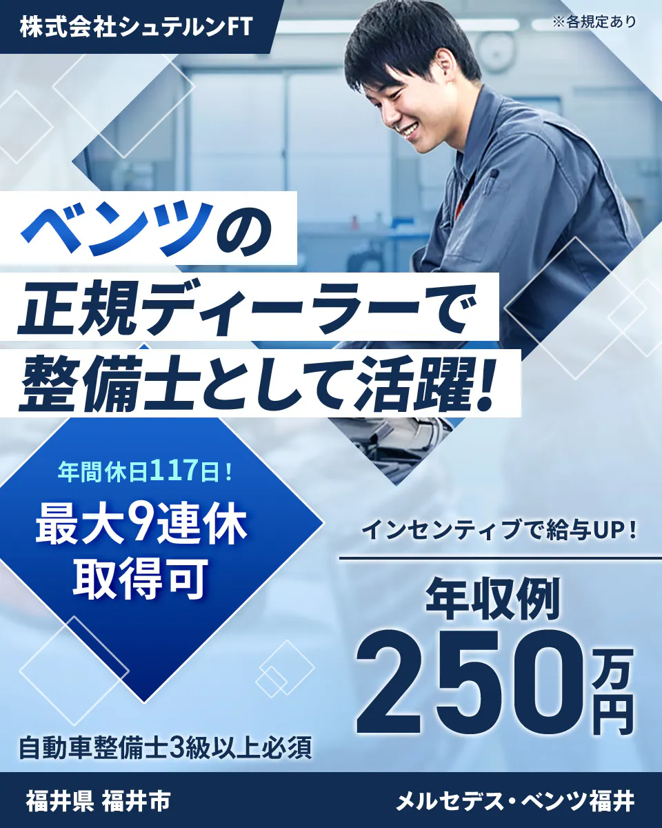 株式会社ジーライオン　株式会社シュテルンFT 　※各規定あり　 ベンツの 正規ディーラーで 整備士として活躍！　 年間休日117日！　 最大9連休取得可 　インセンティブで給与UP！　 年収例 250万円 　自動車整備士3級以上必須 　福井県 福井市 　メルセデス・ベンツ福井