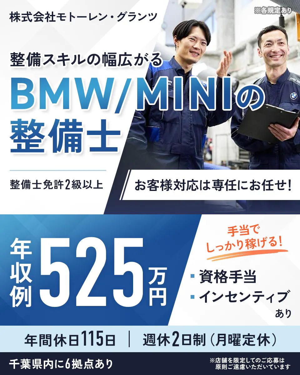 株式会社モトーレン・グランツ ※各規定あり 整備スキルの幅広がる BMとMINIの整備士 整備士免許2級以上 お客様対応は専任にお任せ! 年収例 525万円 手当でしっかり稼げる! 資格手当 インセンティブあり 年間休日115日 週休2日制(月曜定休) 千葉県内に6拠点あり ※店舗を限定してのご応募は原則ご遠慮いただいています