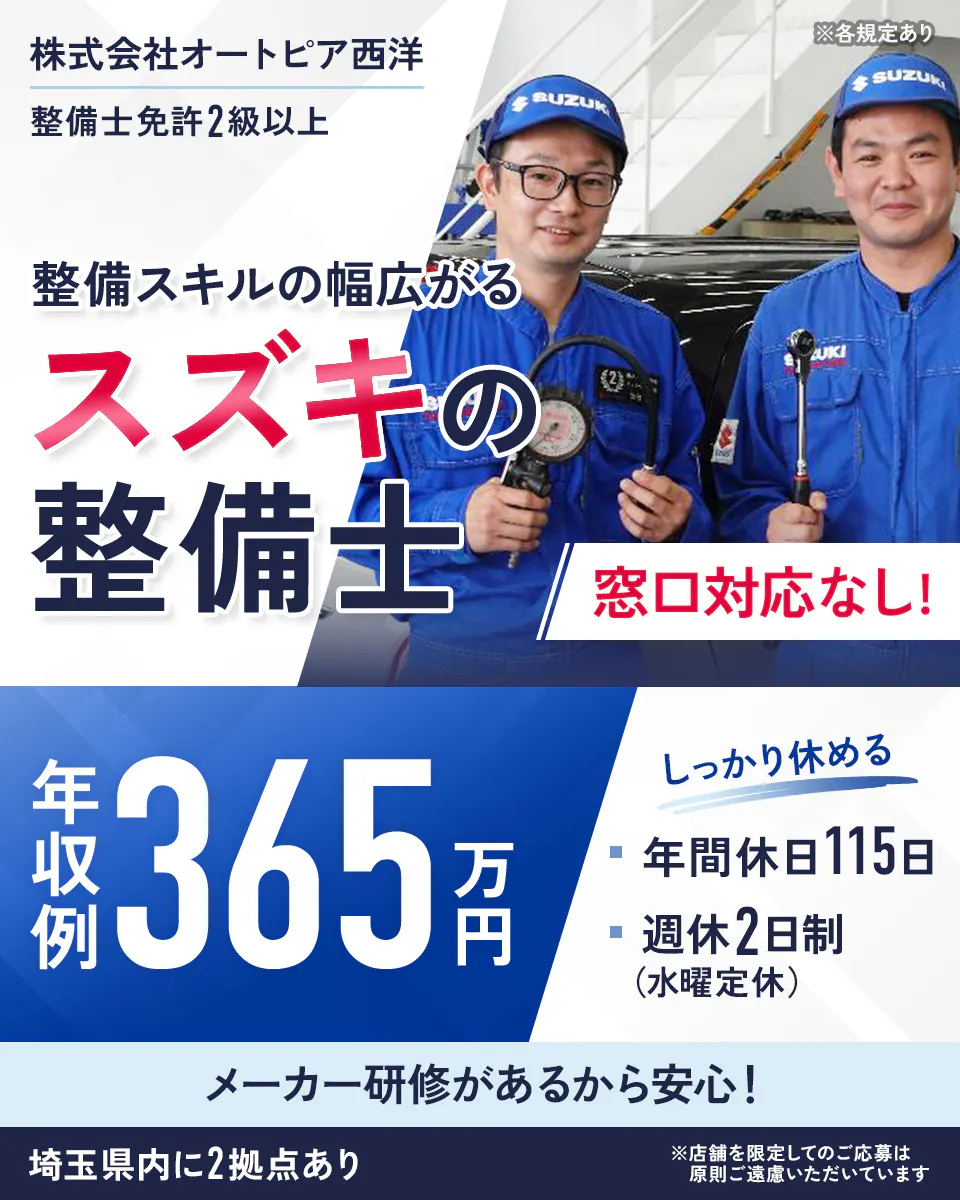 株式会社オートピア西洋 ※各規定あり 整備士免許2級以上 整備スキルの幅広がる スズキの整備士 窓口対応なし！ 年収例 365万円 しっかり休める 年間休日115日 週休2日制（水曜定休） メーカー研修があるから安心！ 埼玉県内に2拠点あり ※店舗を限定してのご応募は原則ご遠慮いただいています