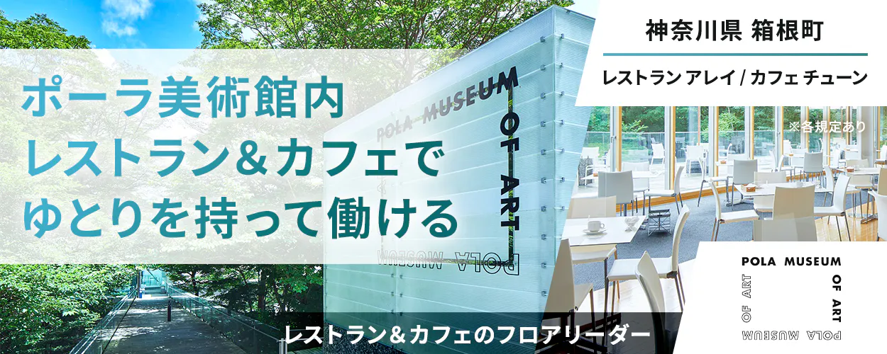 公益財団法人ポーラ美術振興財団　ポーラ美術館内レストラン＆カフェでゆとりを持って働ける　神奈川県 箱根町　レストランアレイ/カフェチューン　レストラン＆カフェのフロアリーダー　※各規定あり