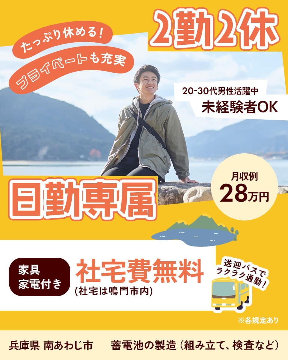 株式会社ジャパンクリエイト　たっぷり休める！　プライベートも充実　2勤2休　日勤専属　20-30代男性活躍中　未経験者OK　兵庫県　南あわじ市　家具・家電付き　社宅日無料　社宅は鳴門市内　送迎バスでラクラク通勤！　月収例 28万円　※各規定あり　蓄電池の製造(組み立て、検査など)