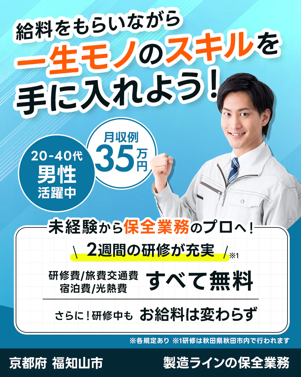 株式会社ジャパンクリエイト 給料をもらいながら 一生モノのスキルを 手に入れよう! 20-40代男性活躍中 月収例 35万円 未経験から保全業務のプロへ! \2週間の研修が充実/ ※1 研修費/旅費交通費 宿泊費/光熱費 すべて無料 さらに!研修中もお給料は変わらず ※各規定あり ※1研修は秋田県秋田市内で行われます 京都府 福知山市 製造ラインの保全業務