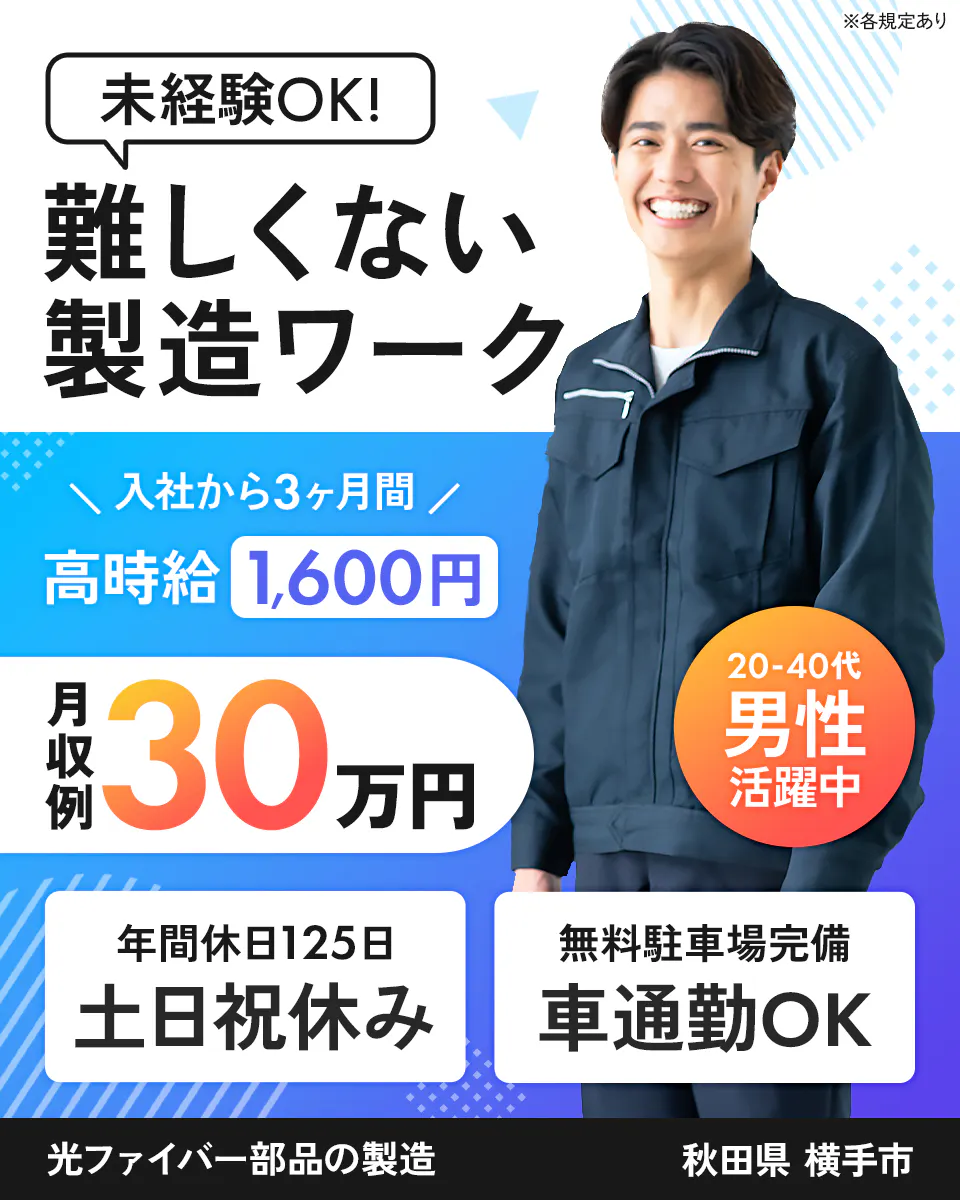 株式会社ジャパンクリエイト 未経験OK 難しくない製造ワーク 20-40代男性活躍中 入社から3ヶ月間高時給1,600円 月収例30万円 土日祝休み ※各規定あり 年間休日125日 無料駐車場完備 車通勤OK 光ファイバー部品の製造 秋田県 横手市