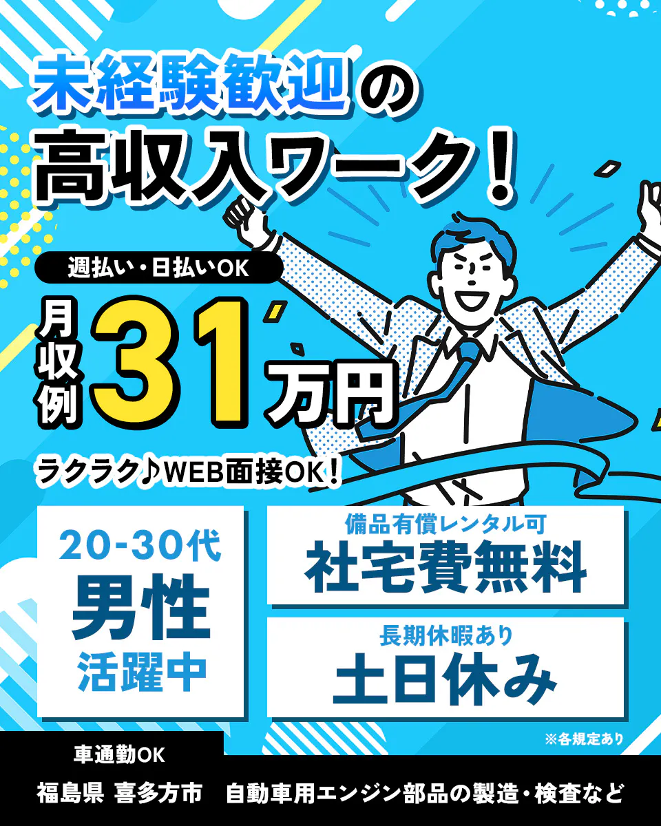 株式会社ジャパンクリエイト 未経験歓迎の高収入ワーク! 週払い・日払いOK 月収例31万円 ラクラクWEB面接OK! 20-30代男性活躍中 備品有償レンタル可 社宅費無料 長期休暇あり 土日休み 車通勤OK ※各規定あり 福島県 喜多方市 自動車用エンジン部品の製造・検査など