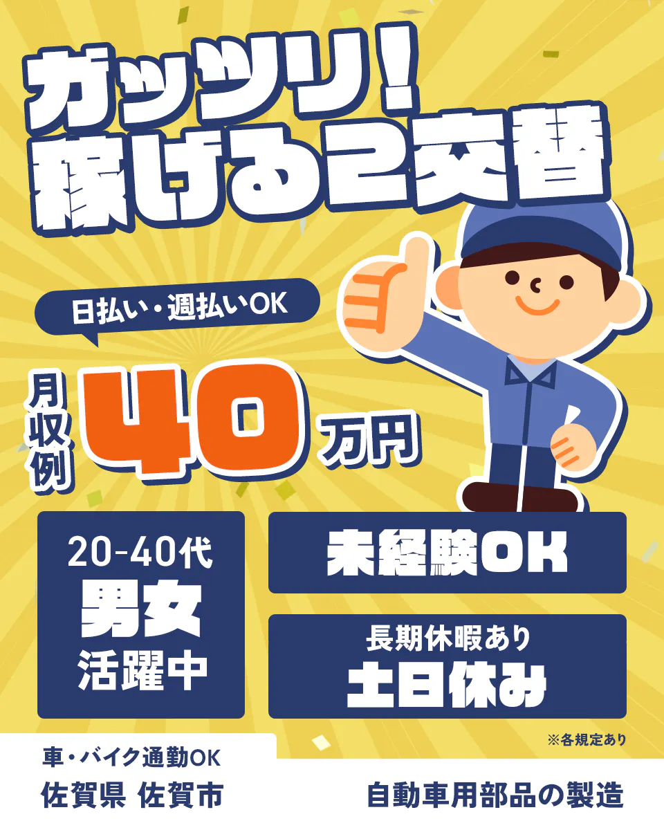 株式会社ジャパンクリエイト　ガッツリ！ 稼げる2交替 日払い・週払いOK 月収例40万円 20～40代男女活躍中 未経験OK 長期休暇あり 土日休み 車・バイク通勤OK 佐賀県 佐賀市 自動車用部品の製造 ※各規定あり