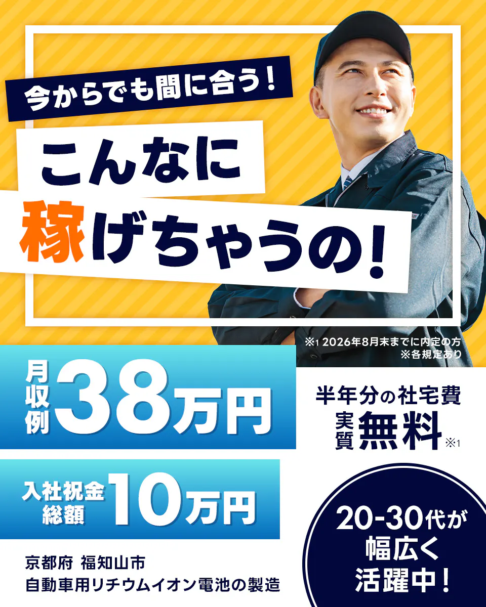 株式会社ジャパンクリエイト　今からでも間に合う！こんなに稼げちゃうの！　月収例38万円　入社祝金総額10万円　半年分の社宅費実質無料　※2026年8月までに内定の方　20-30代が幅広く活躍中！　京都府福知山市　自動車用リチウムイオン電池の製造　※各規定あり