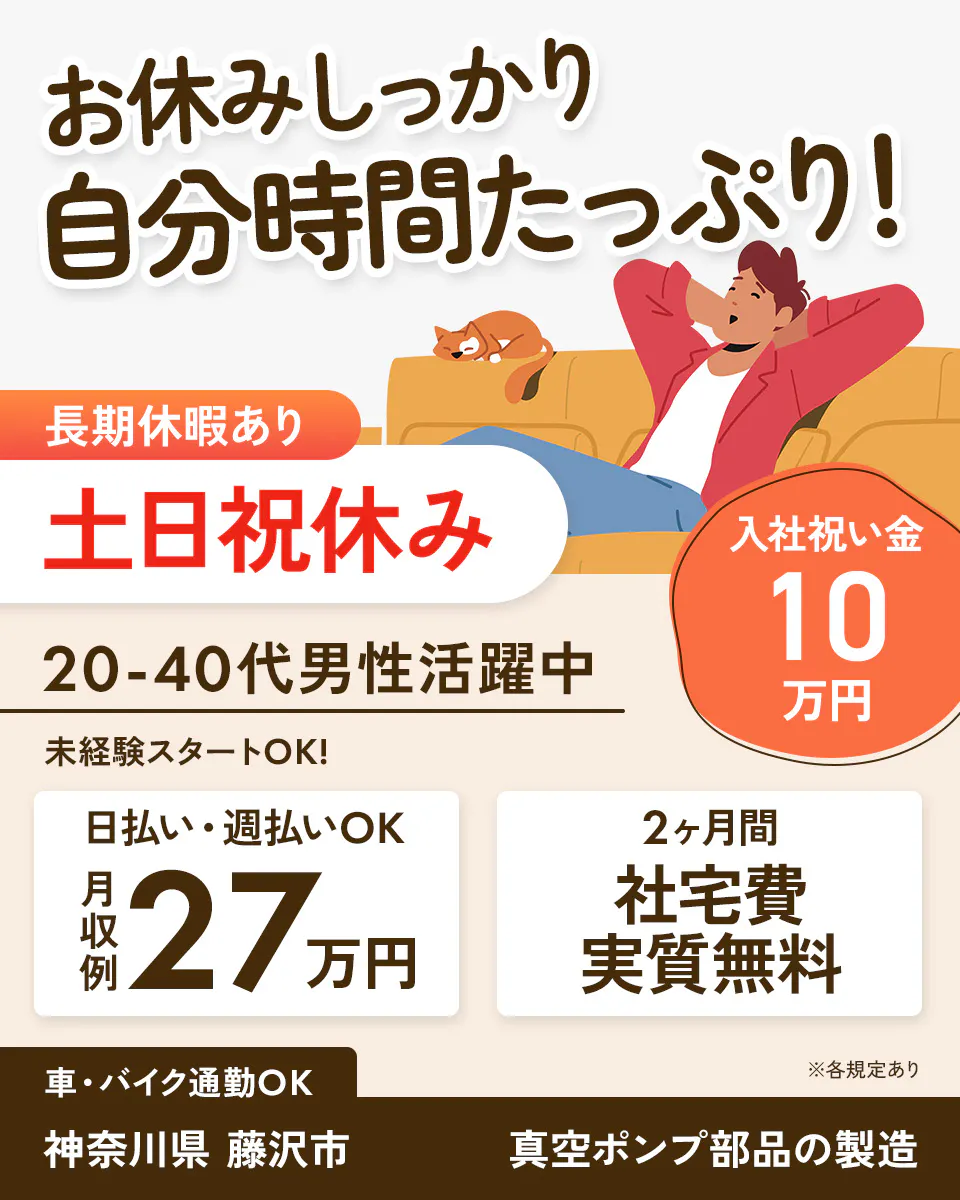 株式会社ジャパンクリエイト お休みしっかり 自分時間たっぷり! 長期休暇あり 土日祝休み 入社祝い金 10万円 20-40代男性活躍中 未経験スタートOK! 日払い・週払いOK 月収例27万円 2ヶ月間 社宅費 実質無料 ※各規定あり 車・バイク通勤OK 神奈川県 藤沢市 真空ポンプ部品の製造