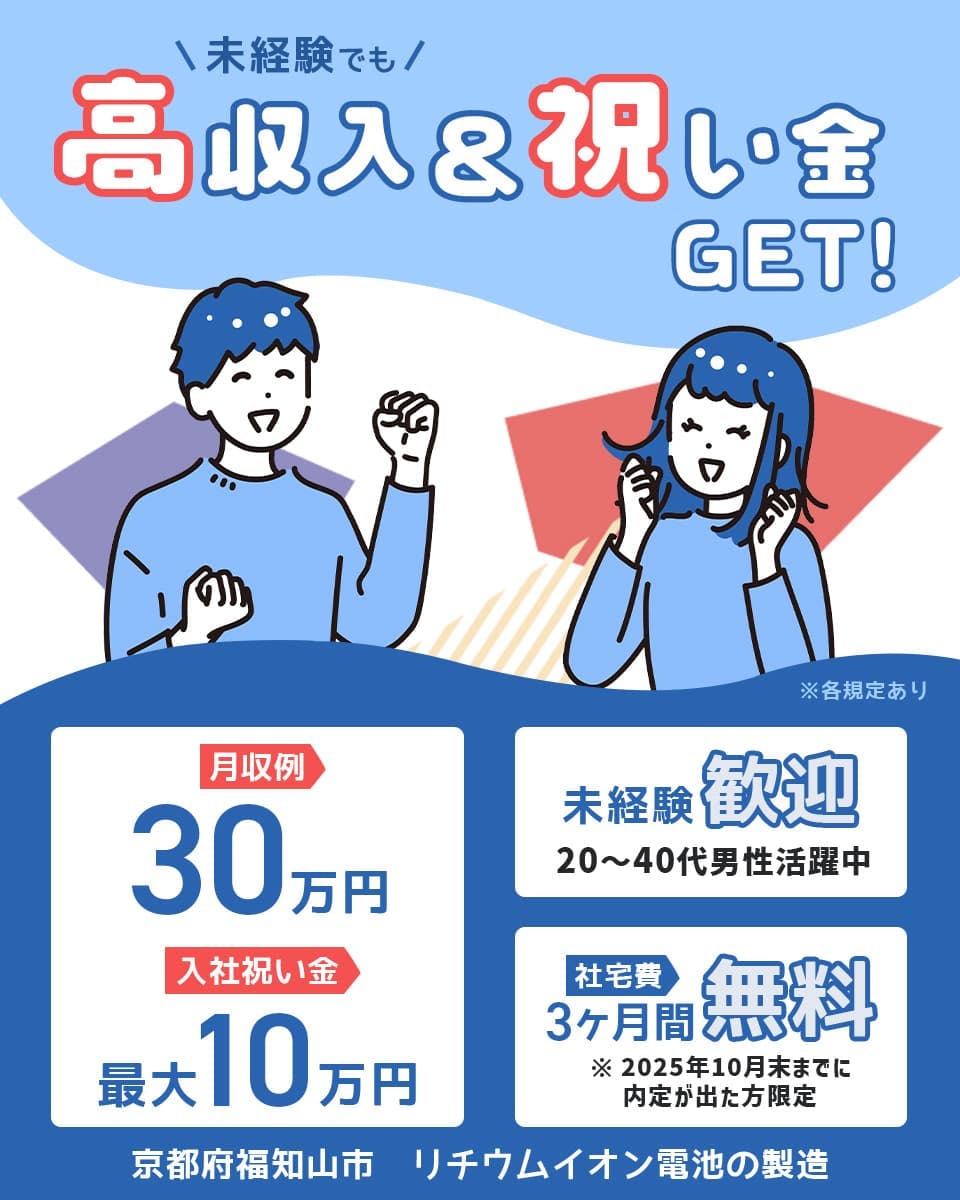 株式会社ジャパンクリエイト　未経験でも高収入＆祝い金GET　月収例30万円　入社祝い金　最大10万円　未経験歓迎　20～40代男性活躍中　社宅費3ヶ月間無料　※2025年10月末までに内定が出た方限定　京都府福知山市　リチウムイオン電池の製造　※各規定あり