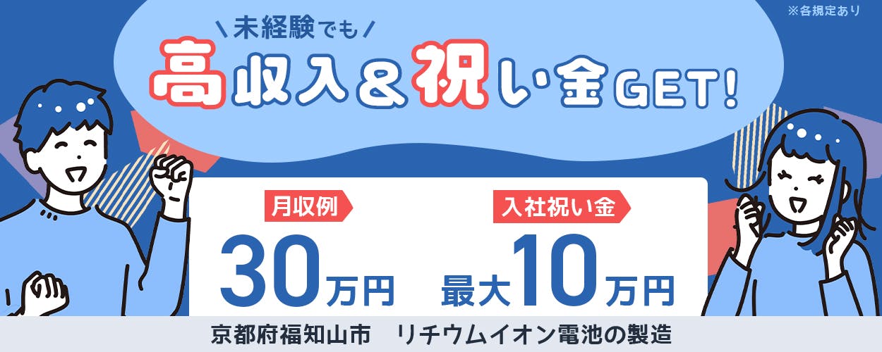 株式会社ジャパンクリエイト 未経験でも高収入&祝い金GET 月収例30万円 入社祝い金 最大10万円 未経験歓迎 20~40代男性活躍中 社宅費3ヶ月間無料 ※2025年10月末までに内定が出た方限定 京都府福知山市 リチウムイオン電池の製造 ※各規定あり
